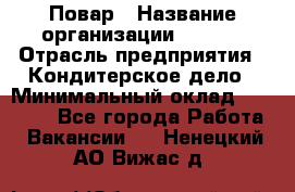 Повар › Название организации ­ VBGR › Отрасль предприятия ­ Кондитерское дело › Минимальный оклад ­ 30 000 - Все города Работа » Вакансии   . Ненецкий АО,Вижас д.